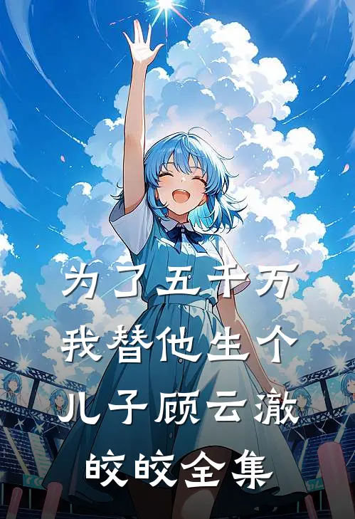 为了五千万，我替他生个儿子顾云澈皎皎 全集