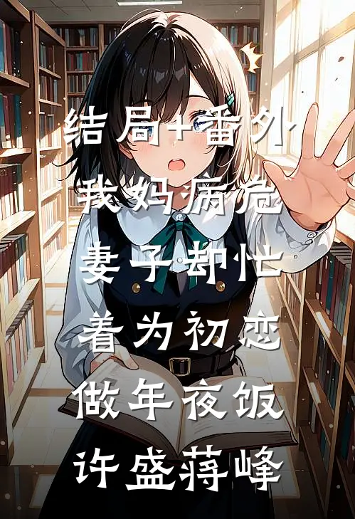 结局+番外我妈病危，妻子却忙着为初恋做年夜饭许盛蒋峰