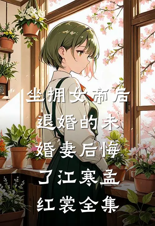 坐拥女帝后，退婚的未婚妻后悔了江寒孟红裳全集