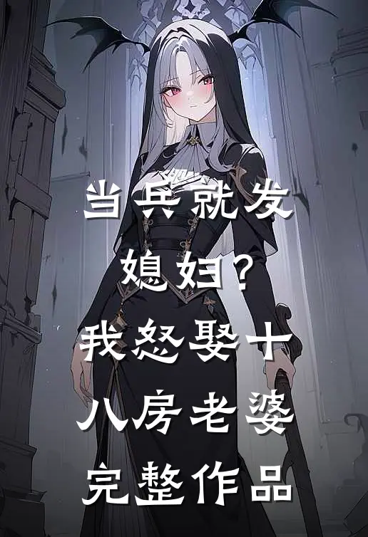 当兵就发媳妇？我怒娶十八房老婆完整作品