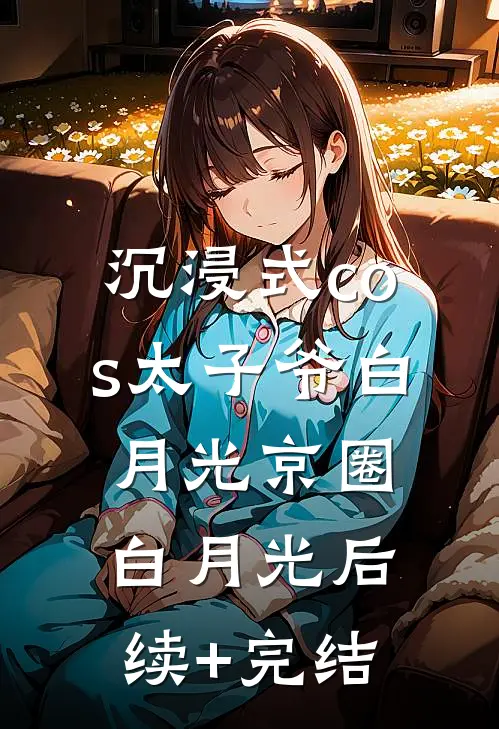 沉浸式cos太子爷白月光京圈白月光后续+完结