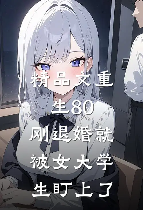 精品文重生80：刚退婚就被女大学生盯上了