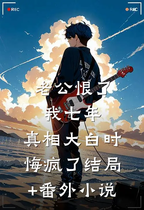 老公恨了我七年，真相大白时悔疯了结局+番外小说