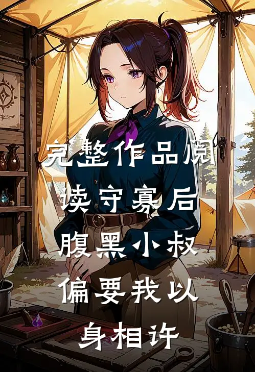 完整作品阅读守寡后，腹黑小叔偏要我以身相许