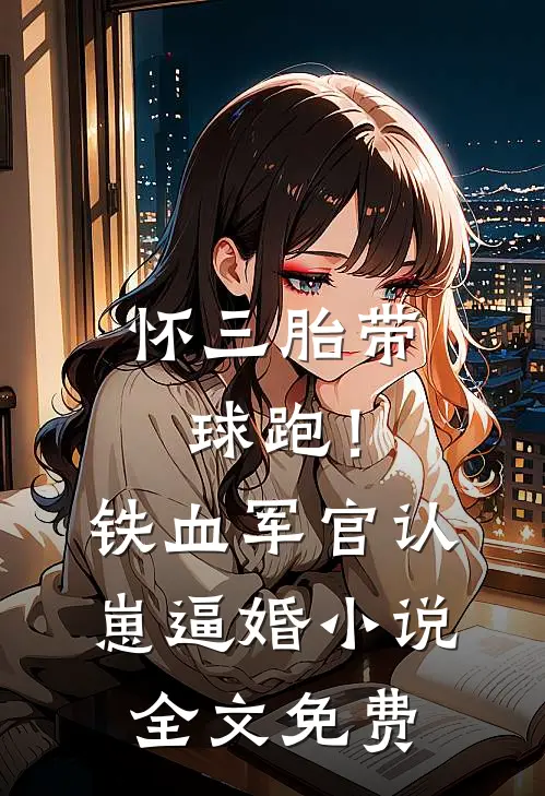 怀三胎带球跑！铁血军官认崽逼婚小说全文免费