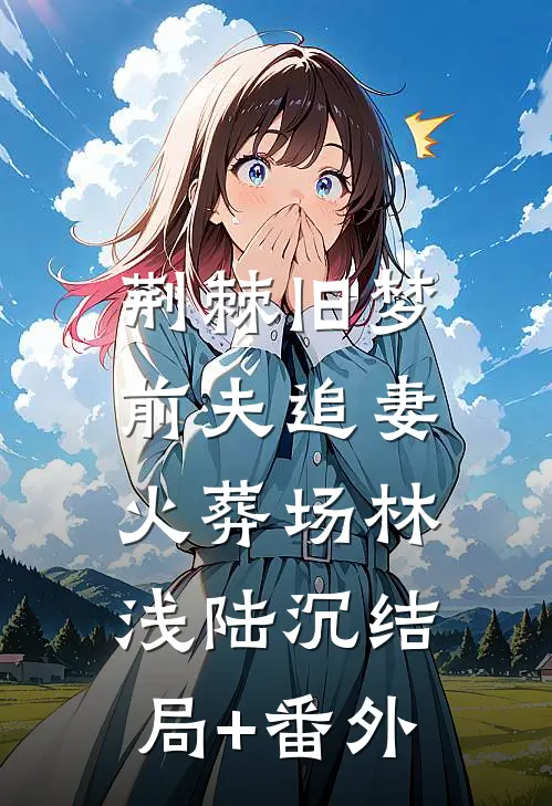 荆棘旧梦，前夫追妻火葬场林浅陆沉结局+番外
