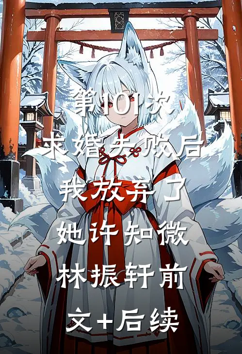 第101次求婚失败后，我放弃了她许知微林振轩前文+后续