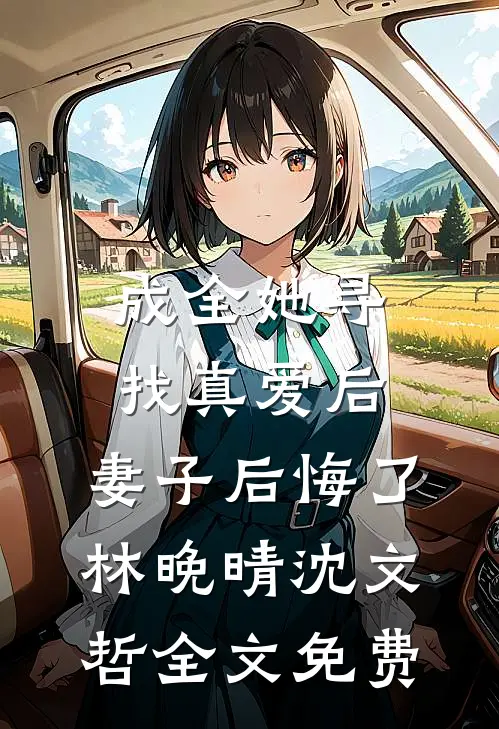 成全她寻找真爱后，妻子后悔了林晚晴沈文哲全文免费