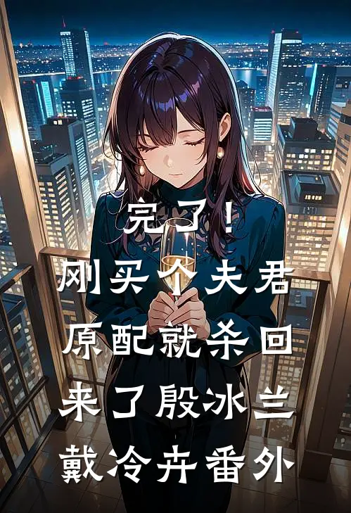 完了！刚买个夫君，原配就杀回来了殷冰兰戴冷卉 番外
