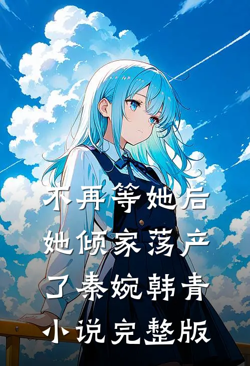 不再等她后，她倾家荡产了秦婉韩青小说完整版