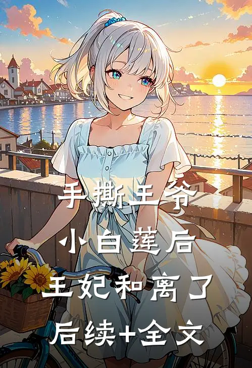 手撕王爷小白莲后，王妃和离了后续+全文