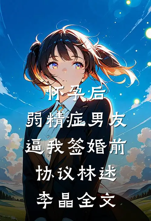 怀孕后，弱精症男友逼我签婚前协议林述李晶全文