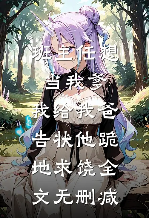 班主任想当我爹，我给我爸告状他跪地求饶全文无删减