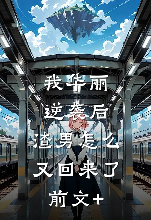 我华丽逆袭后，渣男怎么又回来了前文+