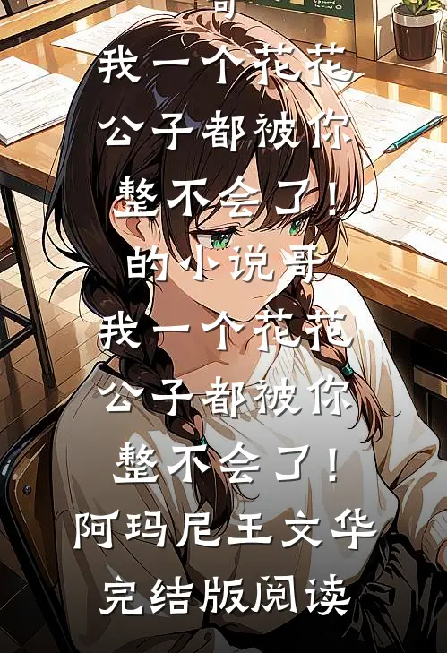 哥，我一个花花公子都被你整不会了！的小说哥，我一个花花公子都被你整不会了！阿玛尼王文华完结版阅读