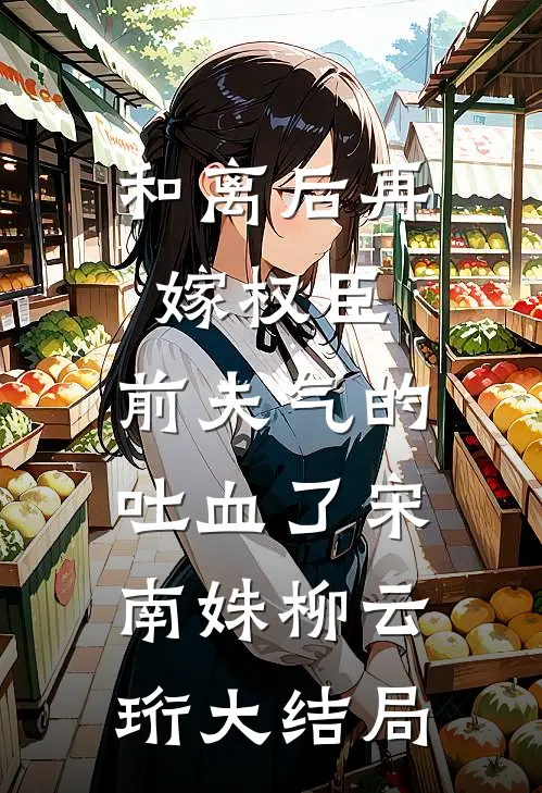 和离后再嫁权臣，前夫气的吐血了宋南姝柳云珩大结局