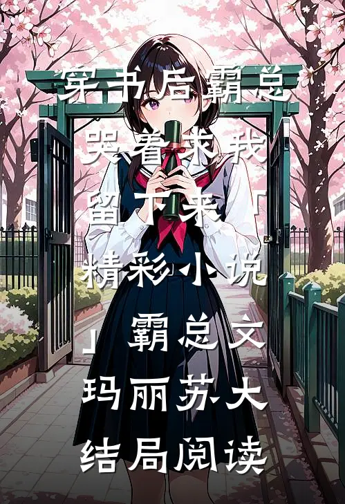 穿书后霸总哭着求我留下来「精彩小说」霸总文玛丽苏大结局阅读