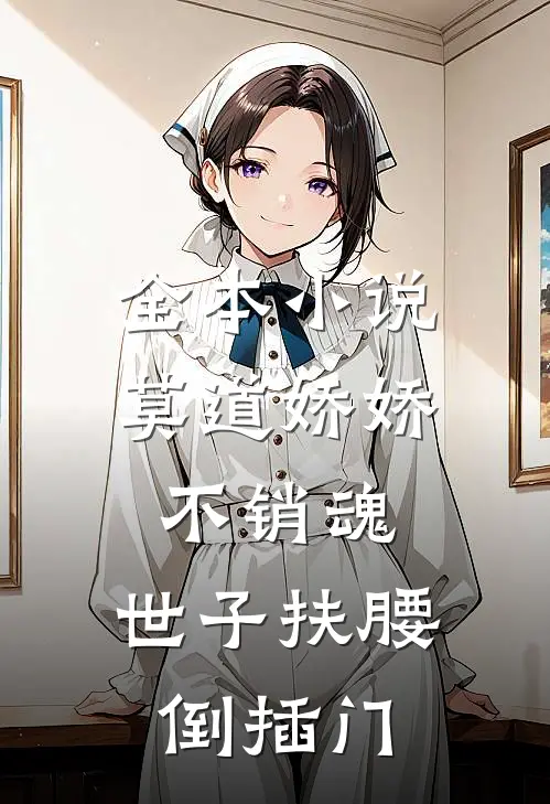 全本小说莫道娇娇不销魂，世子扶腰倒插门