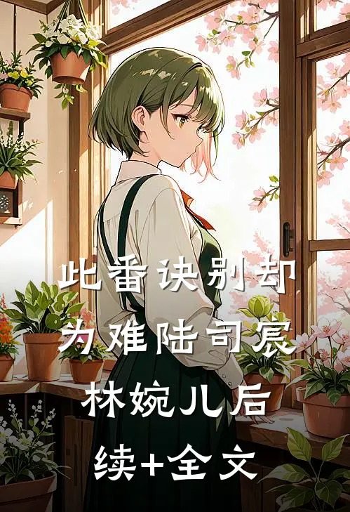 此番诀别却为难陆司宸林婉儿后续+全文