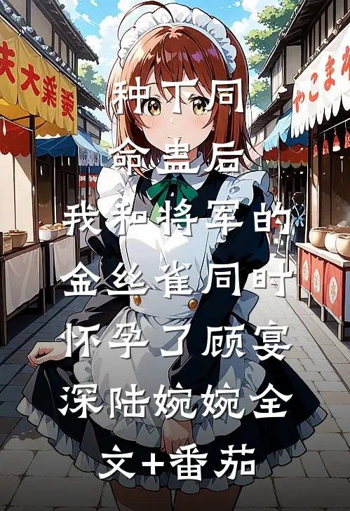 种下同命蛊后，我和将军的金丝雀同时怀孕了顾宴深陆婉婉全文+番茄
