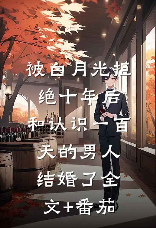 被白月光拒绝十年后，和认识一百天的男人结婚了全文+番茄