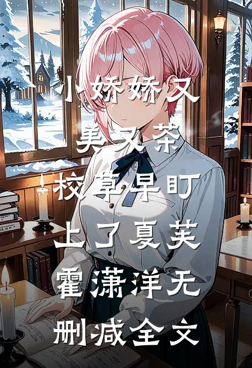 小娇娇又美又茶，校草早盯上了夏芙霍潇洋无删减全文
