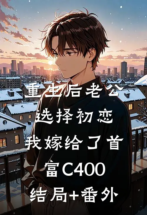 重生后老公选择初恋，我嫁给了首富C400结局+番外