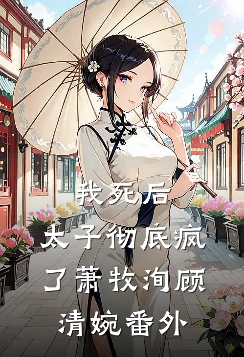 我死后，太子彻底疯了萧牧洵顾清婉番外
