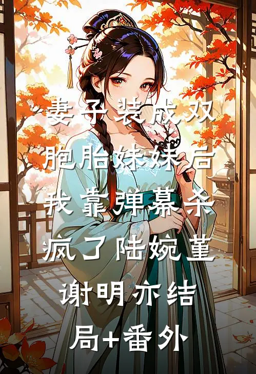 妻子装成双胞胎妹妹后，我靠弹幕杀疯了陆婉堇谢明亦结局+番外