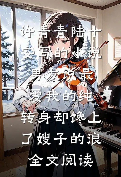 许青青陆十安写的小说男友说最爱我的纯，转身却馋上了嫂子的浪全文阅读