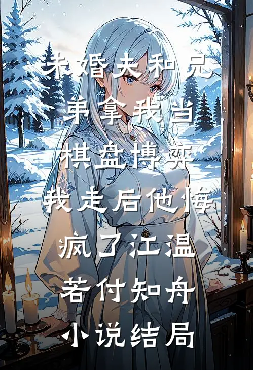 未婚夫和兄弟拿我当棋盘博弈，我走后他悔疯了江温若付知舟小说结局