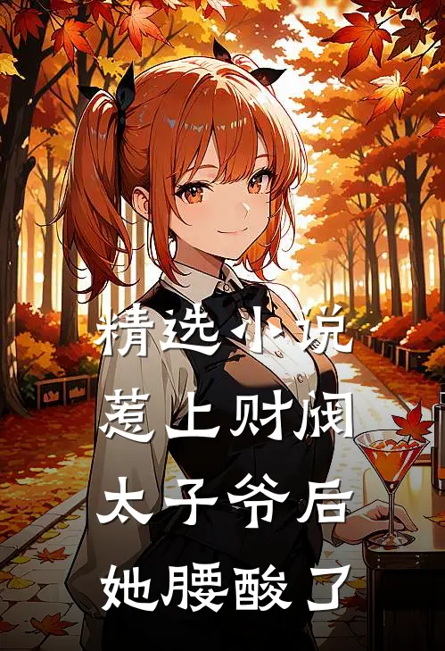 精选小说惹上财阀太子爷后，她腰酸了
