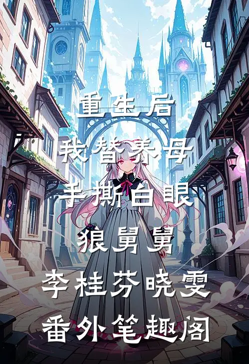 重生后，我替养母手撕白眼狼舅舅：李桂芬晓雯番外笔趣阁