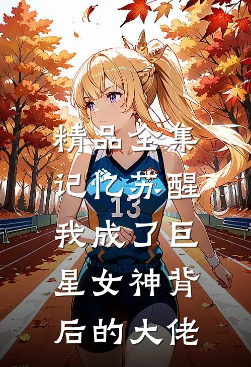 精品全集记忆苏醒，我成了巨星女神背后的大佬