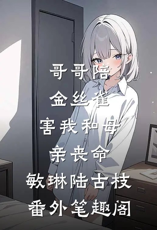 哥哥陪金丝雀，害我和母亲丧命：敏琳陆古枝番外笔趣阁