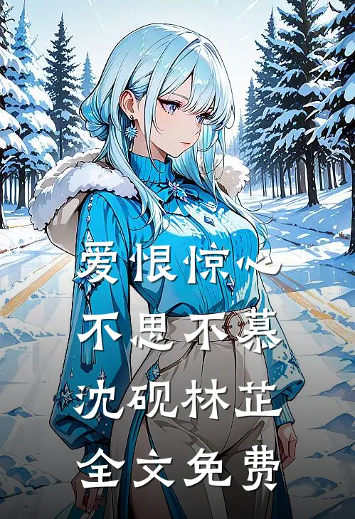 爱恨惊心，不思不慕沈砚林芷全文免费