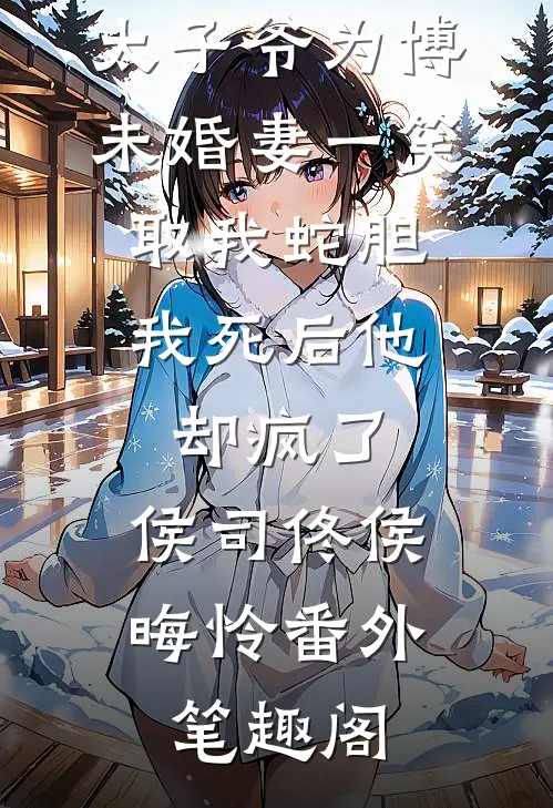 太子爷为博未婚妻一笑取我蛇胆，我死后他却疯了：侯司佟侯晦怜番外笔趣阁