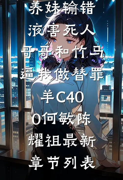 养妹输错液害死人，哥哥和竹马逼我做替罪羊C400何敏陈耀祖最新章节列表