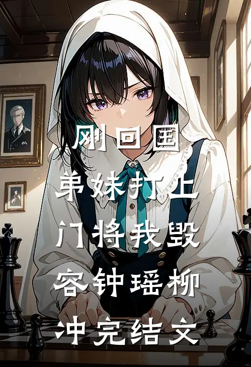 刚回国，弟妹打上门将我毁容钟瑶柳冲完结文