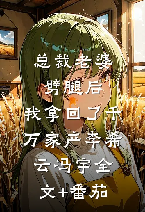 总裁老婆劈腿后，我拿回了千万家产李希云冯宇全文+番茄
