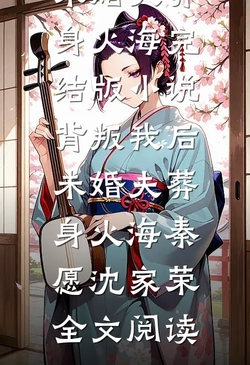 背叛我后，未婚夫葬身火海完结版小说_背叛我后，未婚夫葬身火海秦愿沈家荣全文阅读