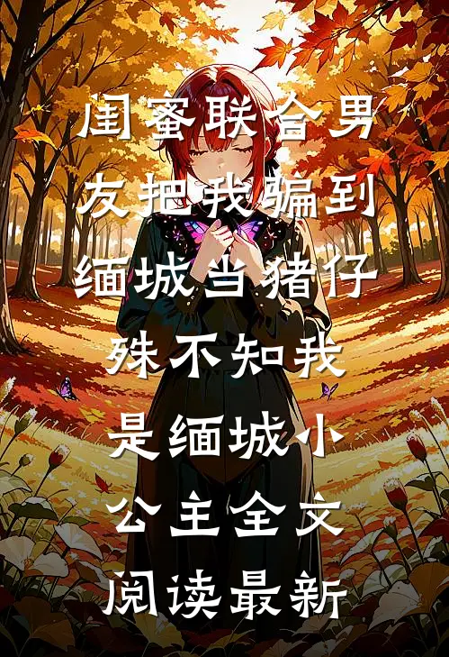 闺蜜联合男友把我骗到缅城当猪仔，殊不知我是缅城小公主全文阅读最新