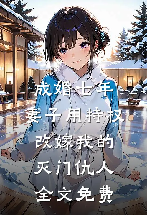 成婚七年，妻子用特权改嫁我的灭门仇人全文免费