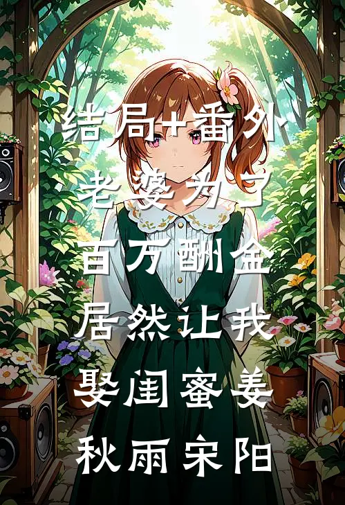 结局+番外老婆为了百万酬金，居然让我娶闺蜜姜秋雨宋阳