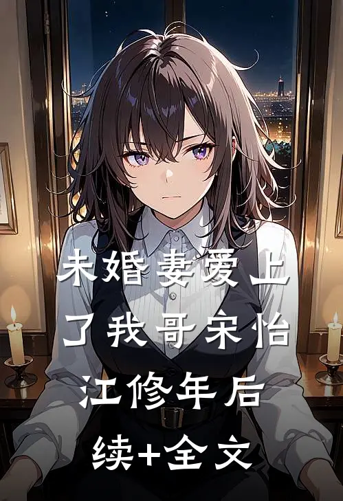 未婚妻爱上了我哥宋怡江修年后续+全文