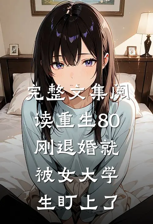 完整文集阅读重生80：刚退婚就被女大学生盯上了