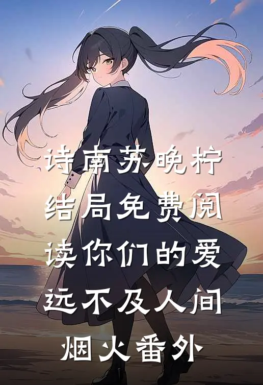 诗南苏晚柠结局免费阅读你们的爱，远不及人间烟火番外