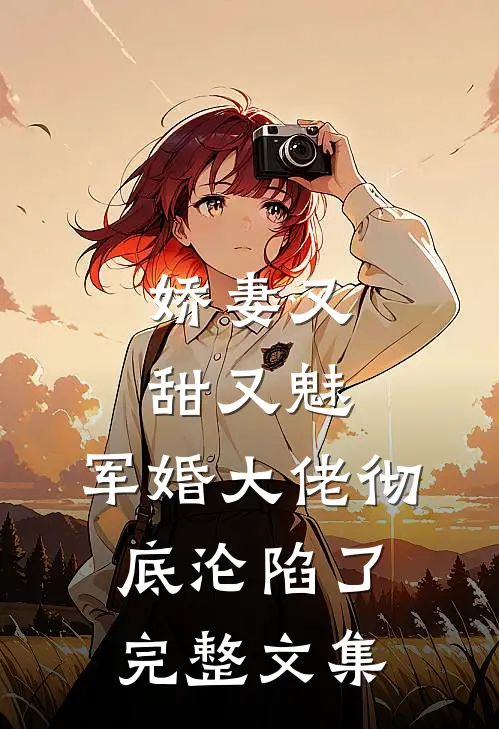 娇妻又甜又魅，军婚大佬彻底沦陷了完整文集