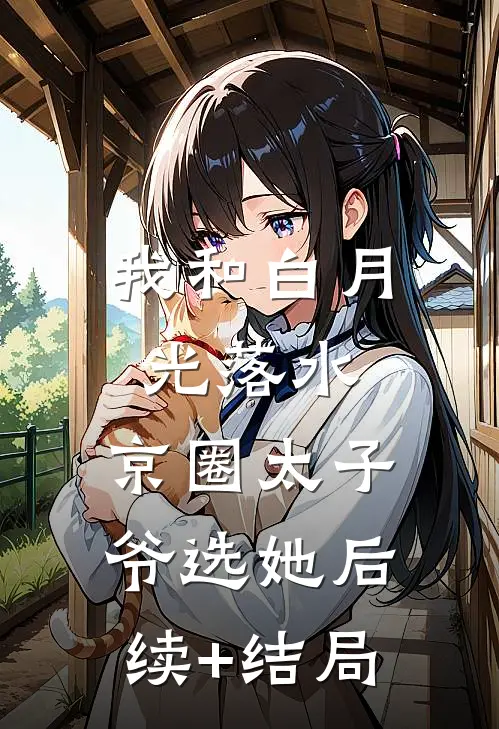 我和白月光落水，京圈太子爷选她后续+结局
