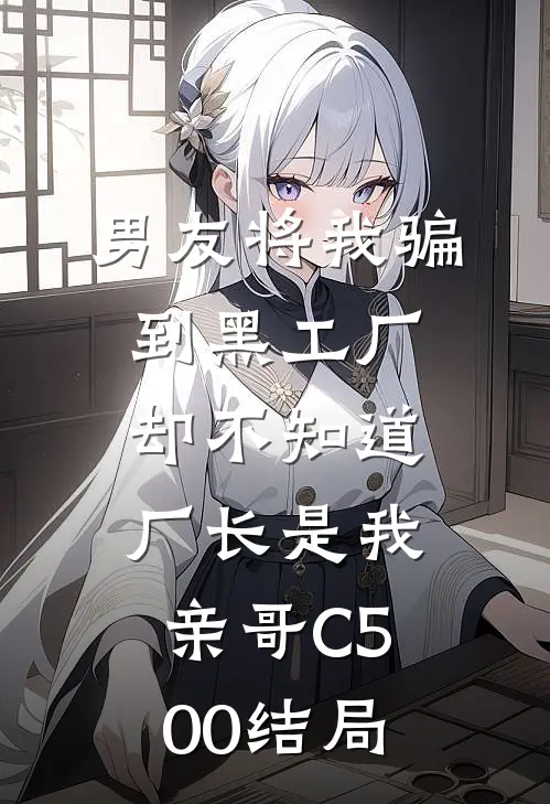 男友将我骗到黑工厂，却不知道厂长是我亲哥C500结局